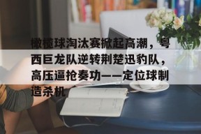 包含橄榄球淘汰赛掀起高潮，粤西巨龙队逆转荆楚迅豹队，高压逼抢奏功——定位球制造杀机的词条-爱游戏