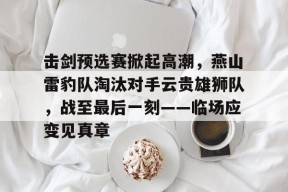 击剑预选赛掀起高潮，燕山雷豹队淘汰对手云贵雄狮队，战至最后一刻——临场应变见真章的简单介绍-爱游戏官网